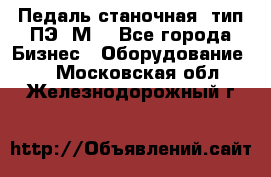 Педаль станочная  тип ПЭ 1М. - Все города Бизнес » Оборудование   . Московская обл.,Железнодорожный г.